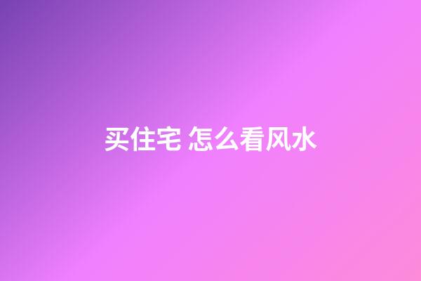 买住宅 怎么看风水